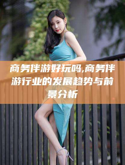 丹阳商务伴游好玩吗,商务伴游行业的发展趋势与前景分析