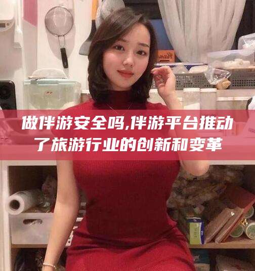丹阳做伴游安全吗,伴游平台推动了旅游行业的创新和变革
