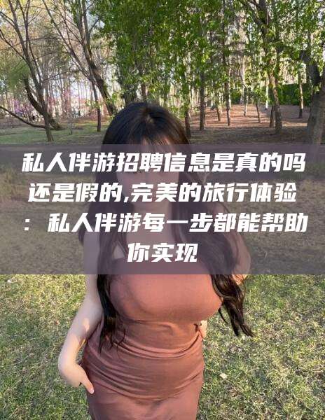 丹阳私人伴游招聘信息是真的吗还是假的,完美的旅行体验：私人伴游每一步都能帮助你实现