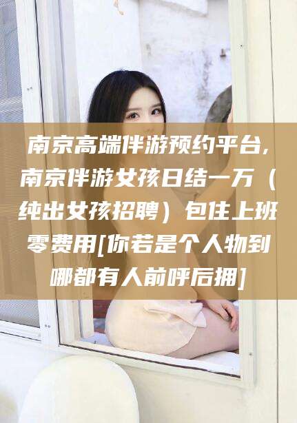 丹阳南京高端伴游预约平台,南京伴游女孩日结一万（纯出女孩招聘）包住上班零费用[你若是个人物到哪都有人前呼后拥]