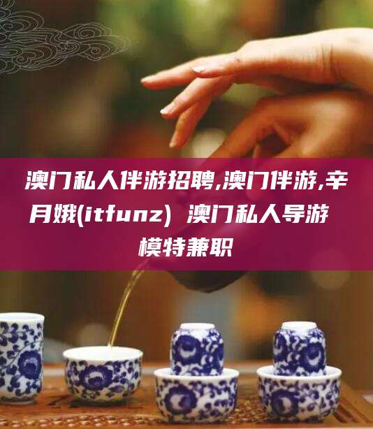 丹阳澳门私人伴游招聘,澳门伴游,辛月娥(itfunz) 澳门私人导游 模特兼职