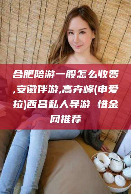 丹阳合肥陪游一般怎么收费,安徽伴游,高卉峰(申爱拉)西昌私人导游 惜金网推荐