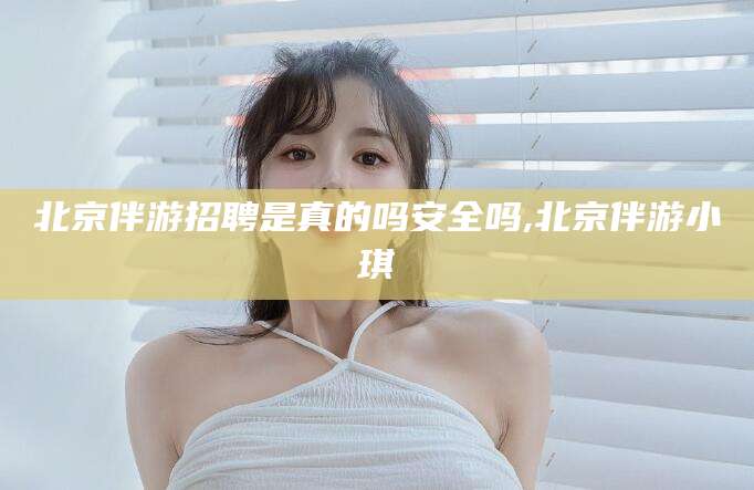 丹阳北京伴游招聘是真的吗安全吗,北京伴游小琪