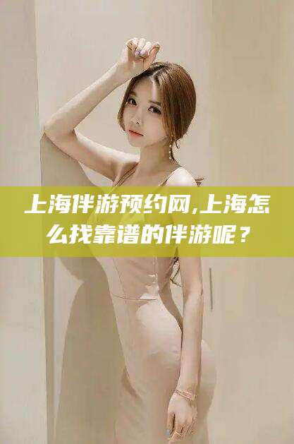 丹阳上海伴游预约网,上海怎么找靠谱的伴游呢？