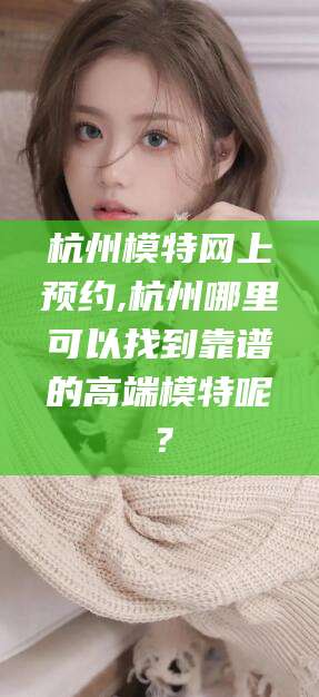 丹阳杭州模特网上预约,杭州哪里可以找到靠谱的高端模特呢？