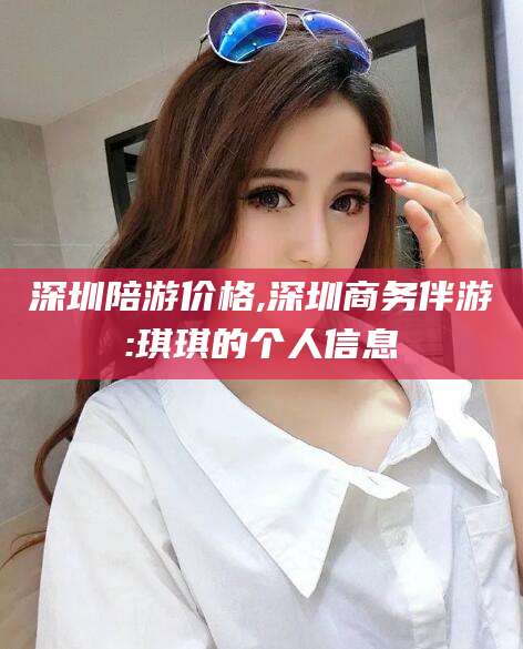 丹阳深圳陪游价格,深圳商务伴游:琪琪的个人信息