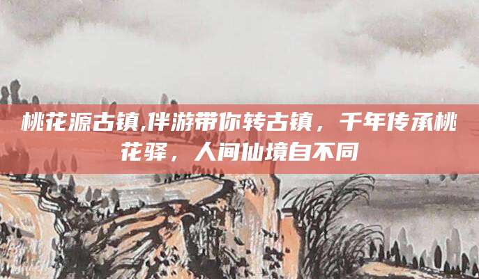 丹阳桃花源古镇,伴游带你转古镇，千年传承桃花驿，人间仙境自不同