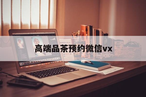 丹阳关于高端品茶预约微信vx的信息